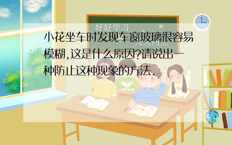 小花坐车时发现车窗玻璃很容易模糊,这是什么原因?请说出一种防止这种现象的方法.