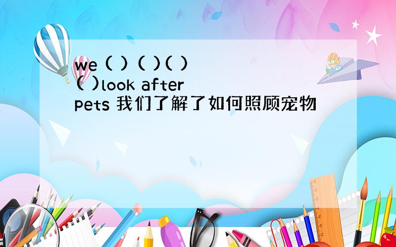 we ( ) ( )( ) ( )look after pets 我们了解了如何照顾宠物