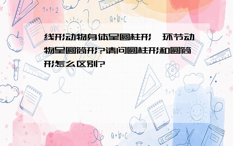 线形动物身体呈圆柱形,环节动物呈圆筒形?请问圆柱形和圆筒形怎么区别?