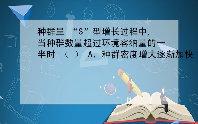 种群呈 “S”型增长过程中,当种群数量超过环境容纳量的一半时 （ ） A．种群密度增大逐渐加快 B．种群增