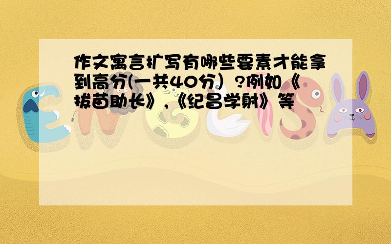 作文寓言扩写有哪些要素才能拿到高分(一共40分）?例如《拔苗助长》,《纪昌学射》等