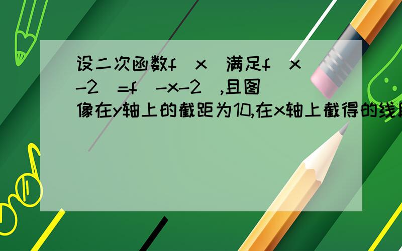 设二次函数f（x）满足f（x-2）=f（-x-2）,且图像在y轴上的截距为10,在x轴上截得的线段长为6,求函数的f(x