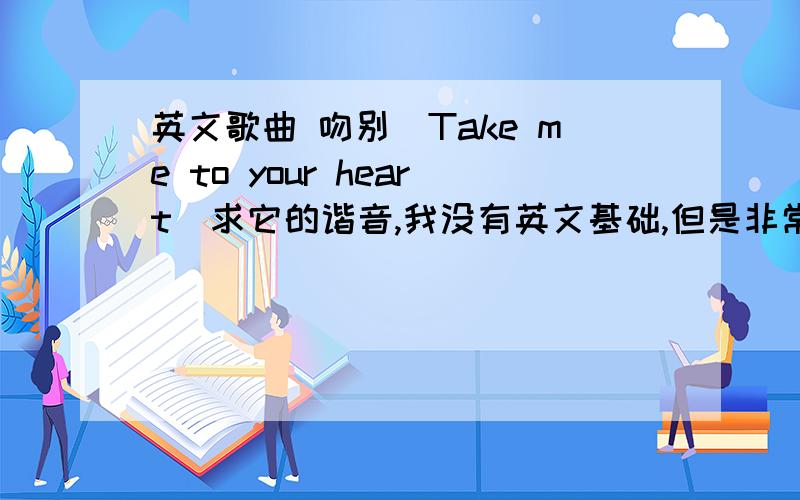 英文歌曲 吻别（Take me to your heart）求它的谐音,我没有英文基础,但是非常想学这首歌