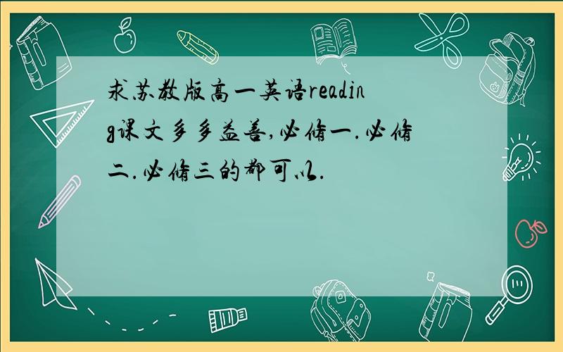 求苏教版高一英语reading课文多多益善,必修一.必修二.必修三的都可以.