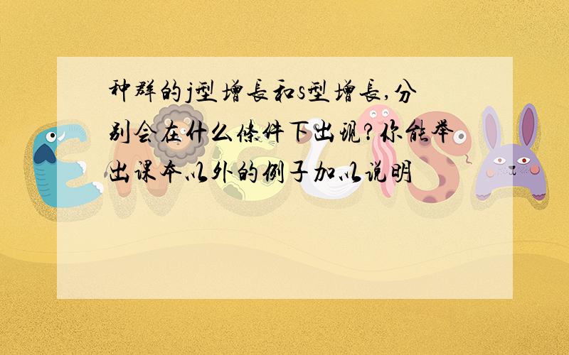 种群的j型增长和s型增长,分别会在什么条件下出现?你能举出课本以外的例子加以说明