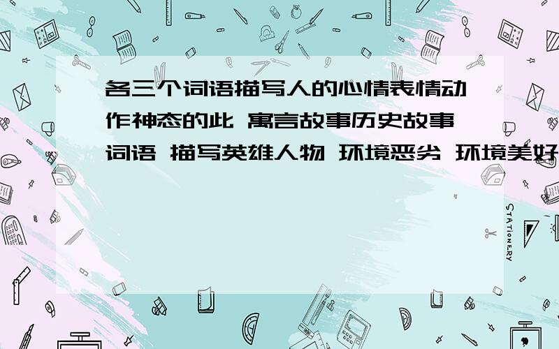 各三个词语描写人的心情表情动作神态的此 寓言故事历史故事词语 描写英雄人物 环境恶劣 环境美好的词