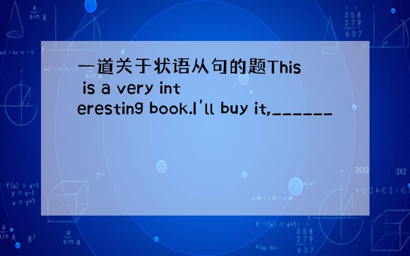 一道关于状语从句的题This is a very interesting book.I'll buy it,______