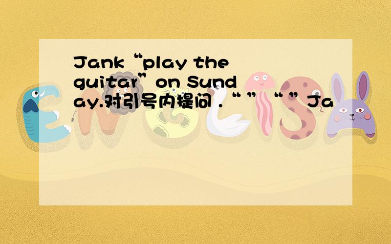 Jank“play the guitar”on Sunday.对引号内提问 .“ ”“ ”Ja