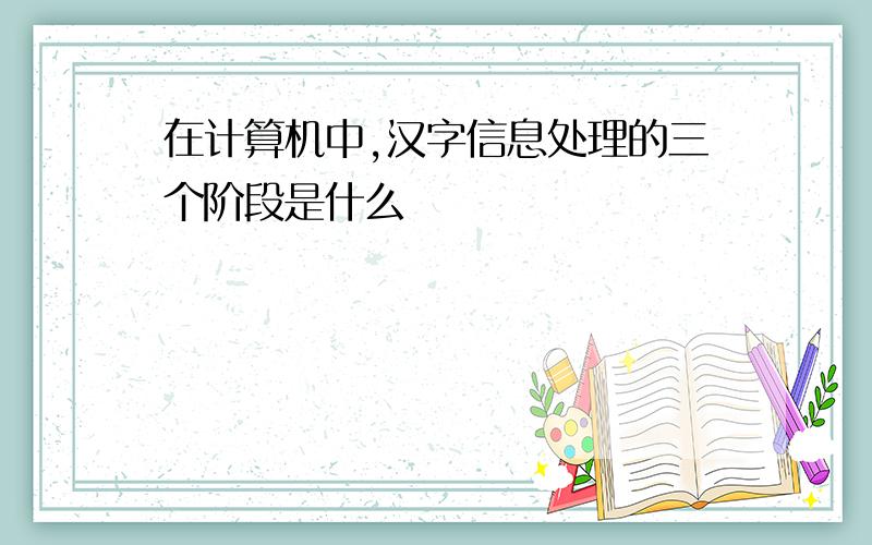 在计算机中,汉字信息处理的三个阶段是什么