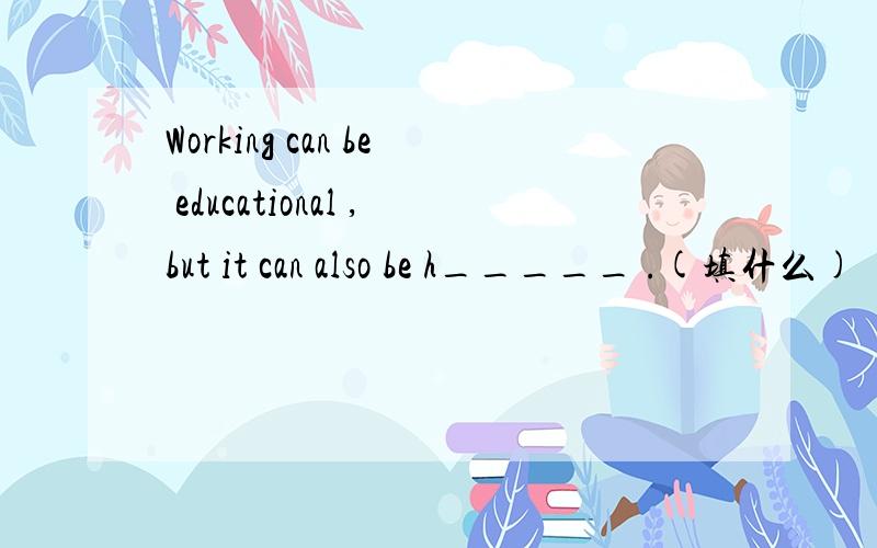 Working can be educational ,but it can also be h_____ .(填什么)