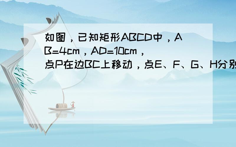 如图，已知矩形ABCD中，AB=4cm，AD=10cm，点P在边BC上移动，点E、F、G、H分别是AB、AP、DP、DC