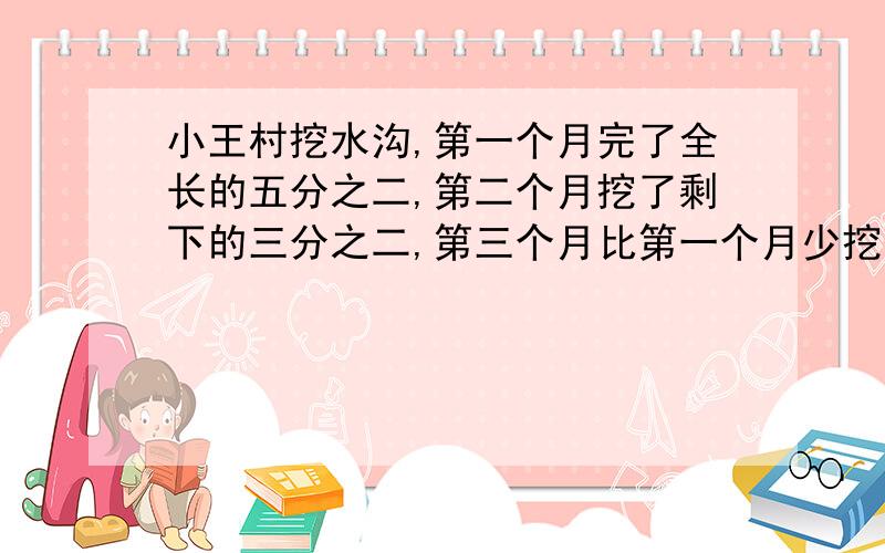 小王村挖水沟,第一个月完了全长的五分之二,第二个月挖了剩下的三分之二,第三个月比第一个月少挖全场的