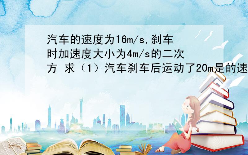 汽车的速度为16m/s,刹车时加速度大小为4m/s的二次方 求（1）汽车刹车后运动了20m是的速度大小?