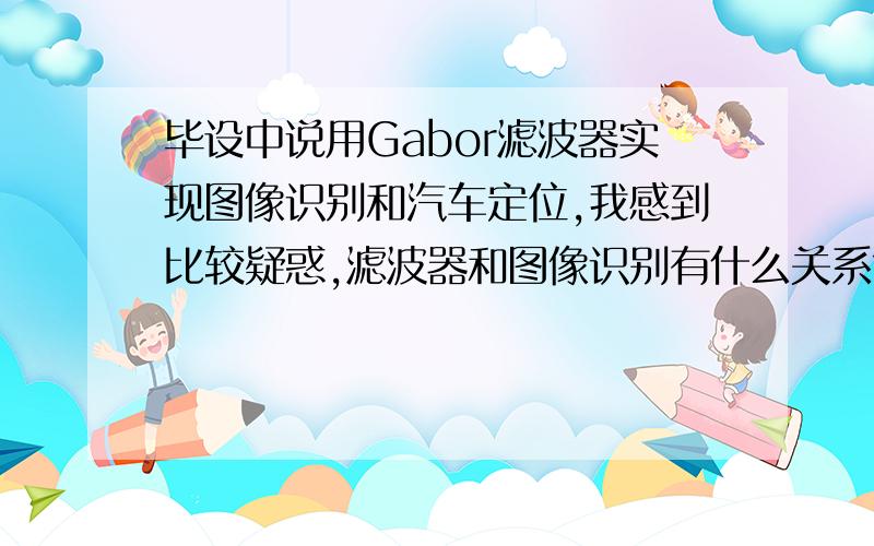 毕设中说用Gabor滤波器实现图像识别和汽车定位,我感到比较疑惑,滤波器和图像识别有什么关系?而且Gabor滤波器和一般