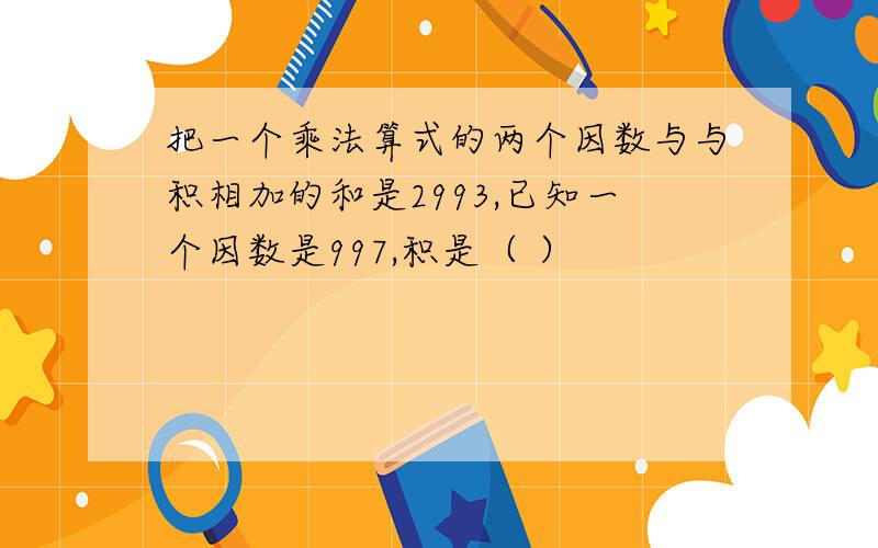 把一个乘法算式的两个因数与与积相加的和是2993,已知一个因数是997,积是（ ）