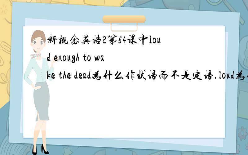 新概念英语2第54课中loud enough to wake the dead为什么作状语而不是定语,loud为什么是副