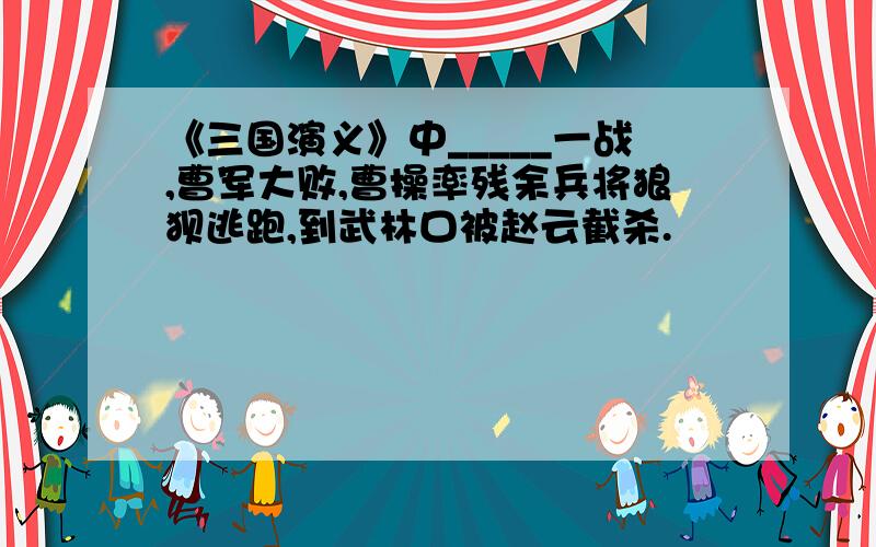 《三国演义》中_____一战,曹军大败,曹操率残余兵将狼狈逃跑,到武林口被赵云截杀.