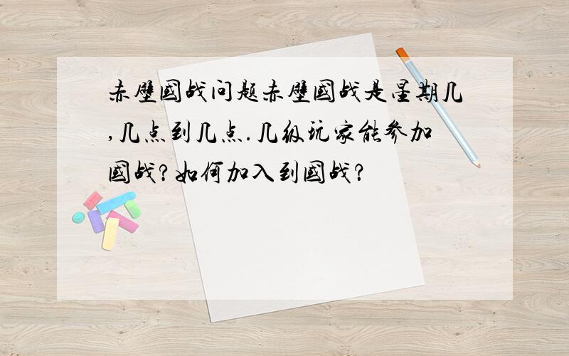 赤壁国战问题赤壁国战是星期几,几点到几点.几级玩家能参加国战?如何加入到国战？