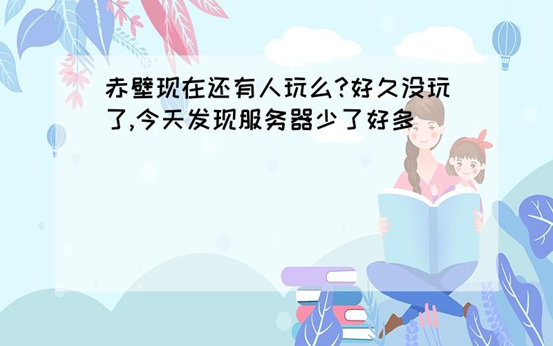 赤壁现在还有人玩么?好久没玩了,今天发现服务器少了好多