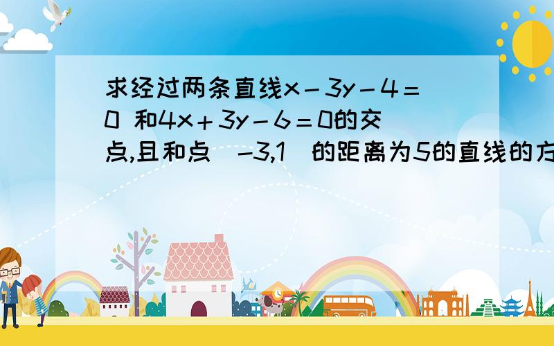 求经过两条直线x－3y－4＝0 和4x＋3y－6＝0的交点,且和点（-3,1）的距离为5的直线的方程