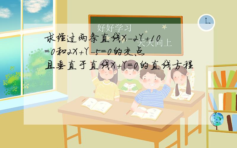 求经过两条直线X-2Y+10=0和2X+Y-5=0的交点且垂直于直线X+Y=0的直线方程