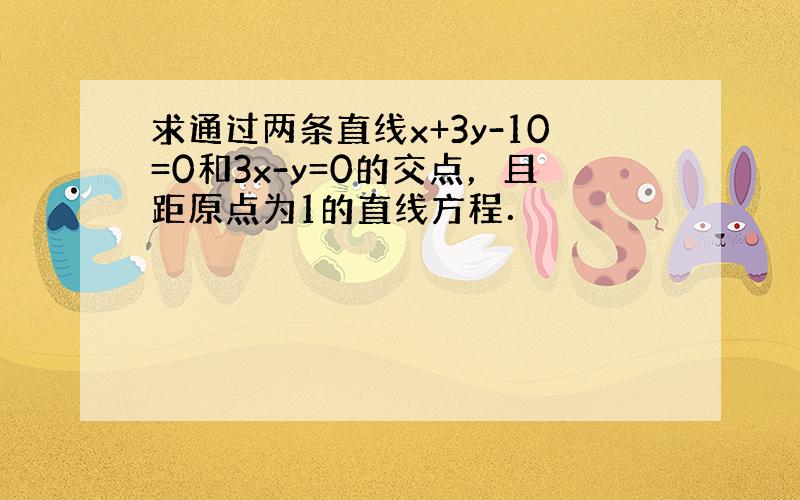 求通过两条直线x+3y-10=0和3x-y=0的交点，且距原点为1的直线方程．