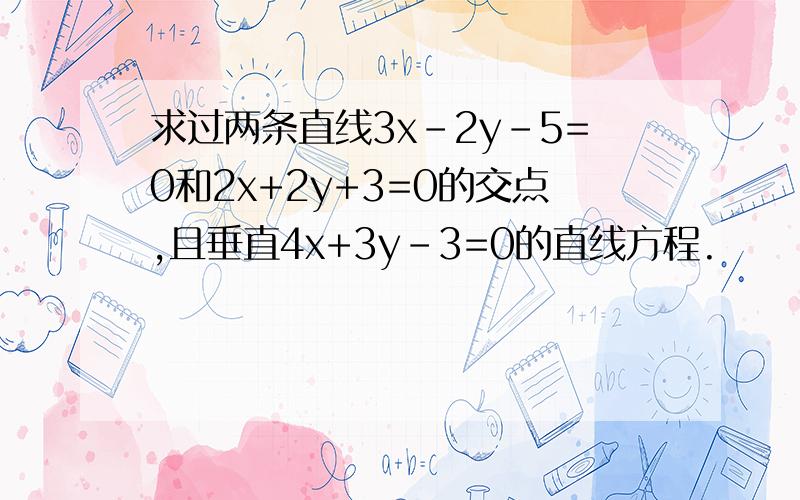 求过两条直线3x－2y－5=0和2x+2y+3=0的交点,且垂直4x+3y-3=0的直线方程.