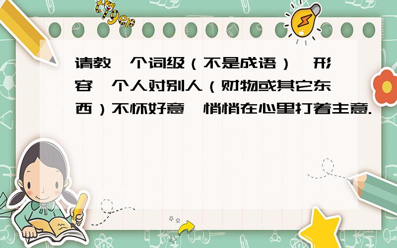 请教一个词级（不是成语）,形容一个人对别人（财物或其它东西）不怀好意,悄悄在心里打着主意.