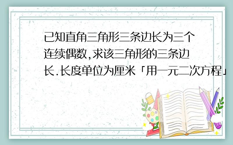 已知直角三角形三条边长为三个连续偶数,求该三角形的三条边长.长度单位为厘米「用一元二次方程」