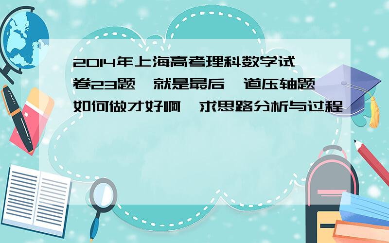 2014年上海高考理科数学试卷23题,就是最后一道压轴题如何做才好啊,求思路分析与过程