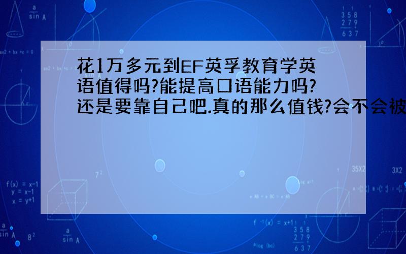 花1万多元到EF英孚教育学英语值得吗?能提高口语能力吗?还是要靠自己吧.真的那么值钱?会不会被忽悠了?