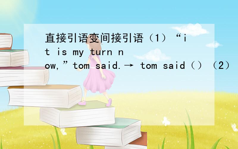 直接引语变间接引语（1）“it is my turn now,”tom said.→ tom said（）（2）“i w