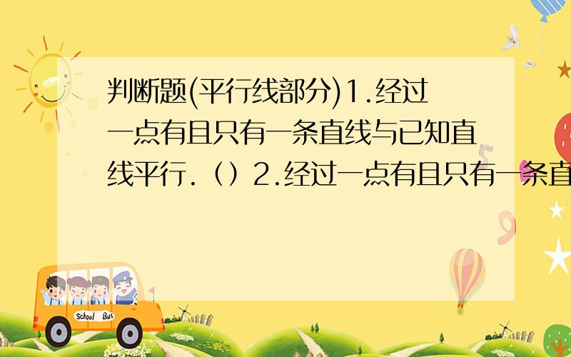 判断题(平行线部分)1.经过一点有且只有一条直线与已知直线平行.（）2.经过一点有且只有一条直线与已知直线垂直.（）3.