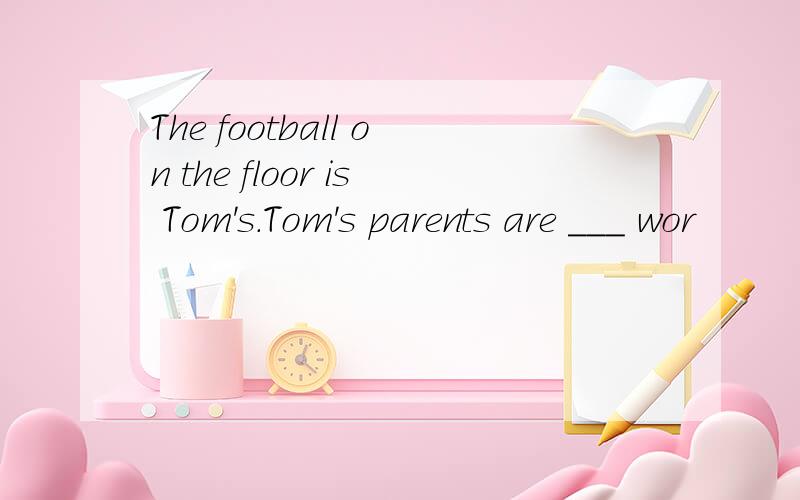 The football on the floor is Tom's.Tom's parents are ___ wor