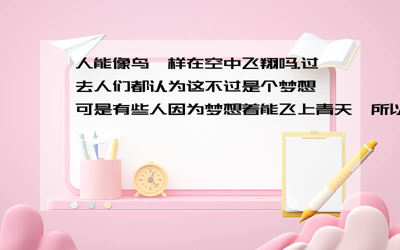 人能像鸟一样在空中飞翔吗.过去人们都认为这不过是个梦想,可是有些人因为梦想着能飞上青天,所以努力的去实现这个梦想