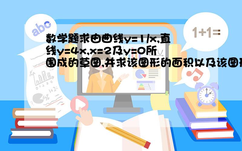 数学题求由曲线y=1/x,直线y=4x,x=2及y=0所围成的草图,并求该图形的面积以及该图形绕x轴旋转一周而得的旋转体