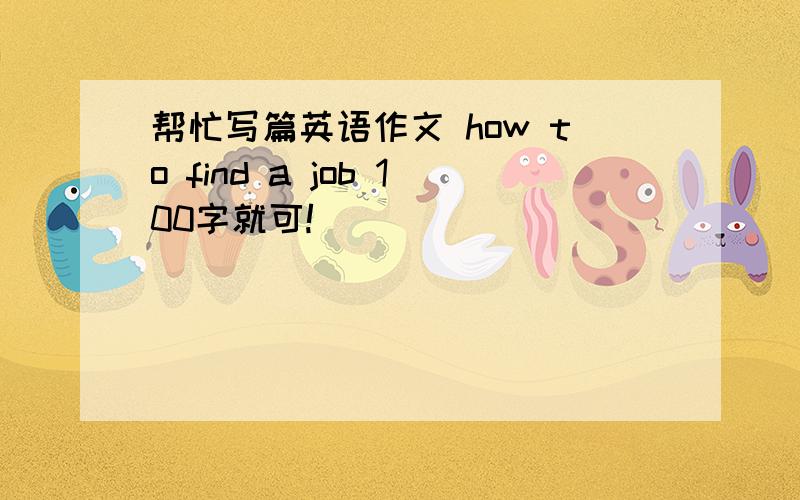 帮忙写篇英语作文 how to find a job 100字就可!