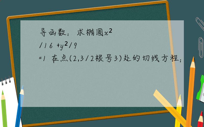 导函数：求椭圆x²/16 +y²/9=1 在点(2,3/2根号3)处的切线方程；