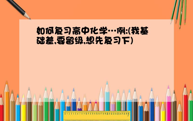 如何复习高中化学…例:(我基础差,要留级,想先复习下)