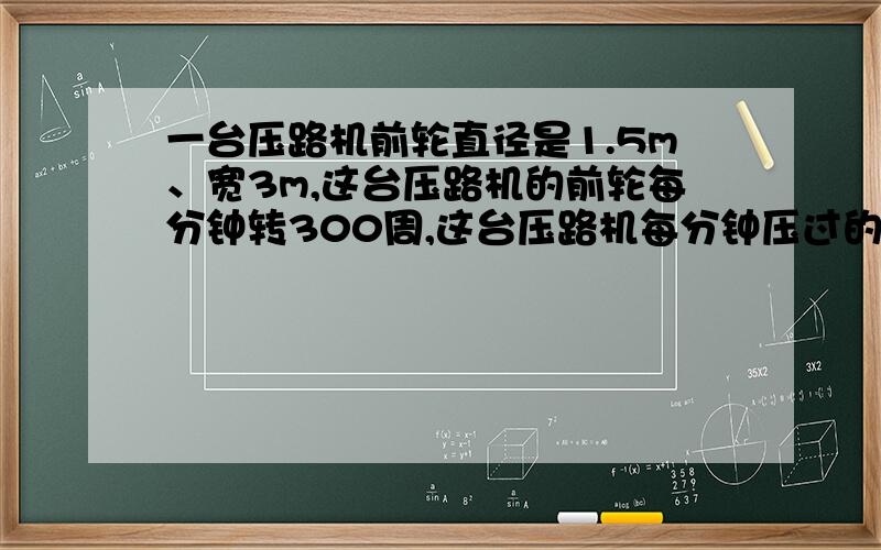 一台压路机前轮直径是1.5m、宽3m,这台压路机的前轮每分钟转300周,这台压路机每分钟压过的路面的面积是?