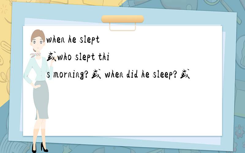 when he slept 或who slept this morning?或 when did he sleep?或