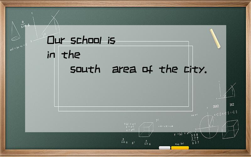 Our school is in the ________(south)area of the city.