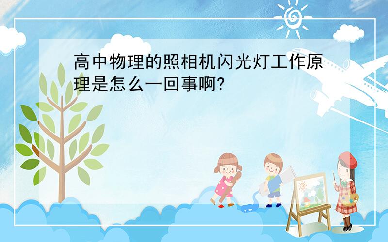 高中物理的照相机闪光灯工作原理是怎么一回事啊?