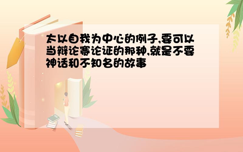 太以自我为中心的例子,要可以当辩论赛论证的那种,就是不要神话和不知名的故事