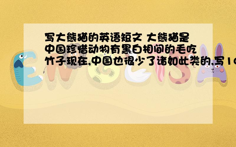 写大熊猫的英语短文 大熊猫是中国珍惜动物有黑白相间的毛吃竹子现在,中国也很少了诸如此类的,写10句就OK,