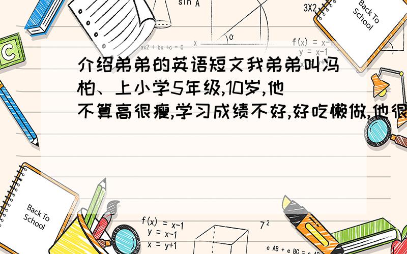 介绍弟弟的英语短文我弟弟叫冯柏、上小学5年级,10岁,他不算高很瘦,学习成绩不好,好吃懒做,他很听话,也对别人很好,他很