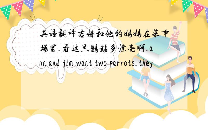 英语翻译吉姆和他的妈妈在菜市场里.看这只鹦鹉多漂亮啊.ann and jim want two parrots.they