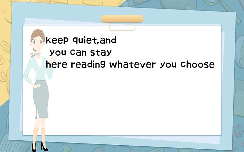 keep quiet,and you can stay here reading whatever you choose