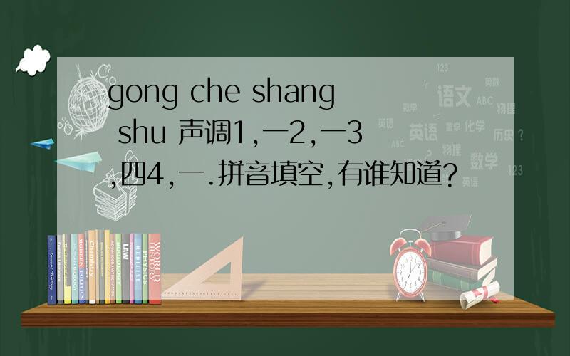 gong che shang shu 声调1,一2,一3,四4,一.拼音填空,有谁知道?