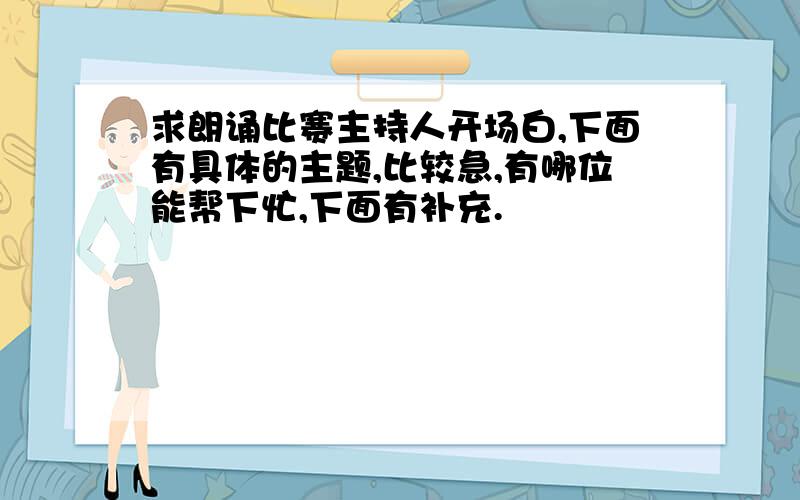 求朗诵比赛主持人开场白,下面有具体的主题,比较急,有哪位能帮下忙,下面有补充.